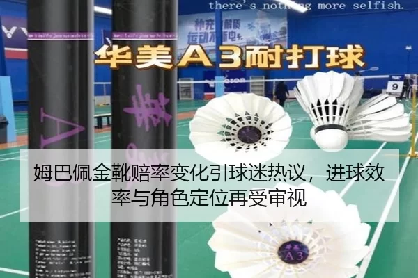 姆巴佩金靴赔率变化引球迷热议，进球效率与角色定位再受审视
